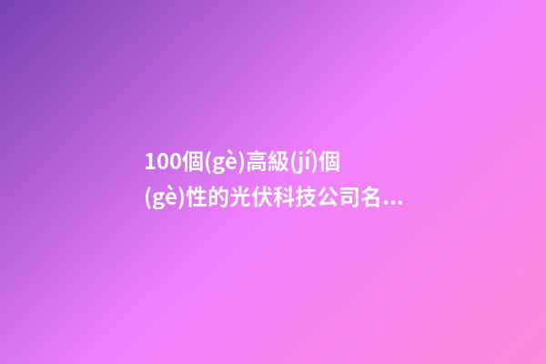 100個(gè)高級(jí)個(gè)性的光伏科技公司名字 哪些涵義適宜